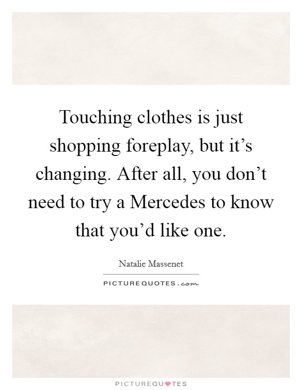 Touching clothes is just shopping foreplay, but it's changing. After all, you don't need to try a Mercedes to know that you'd like one Picture Quote #1