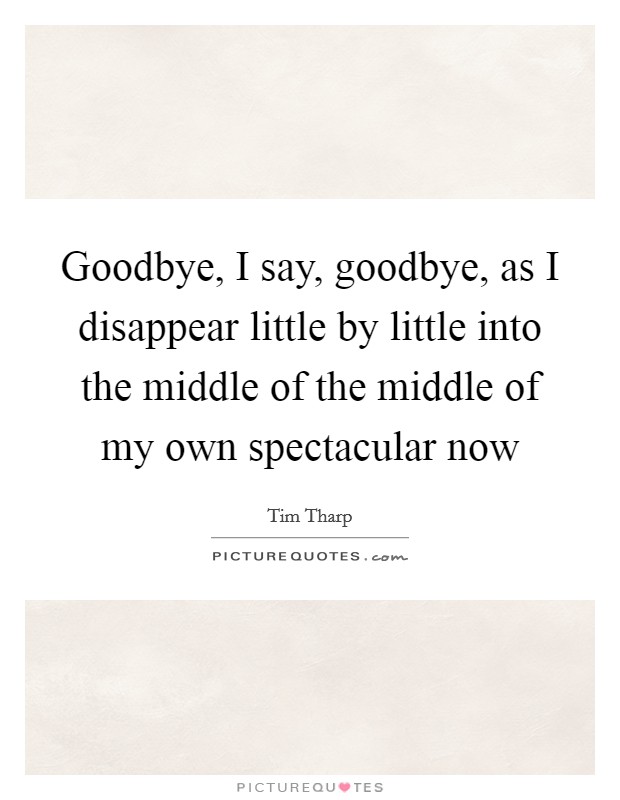 Goodbye, I say, goodbye, as I disappear little by little into the middle of the middle of my own spectacular now Picture Quote #1