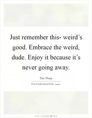 Just remember this- weird’s good. Embrace the weird, dude. Enjoy it because it’s never going away Picture Quote #1