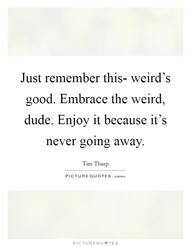 Just remember this- weird's good. Embrace the weird, dude. Enjoy it because it's never going away Picture Quote #1