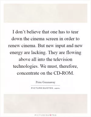 I don’t believe that one has to tear down the cinema screen in order to renew cinema. But new input and new energy are lacking. They are flowing above all into the television technologies. We must, therefore, concentrate on the CD-ROM Picture Quote #1
