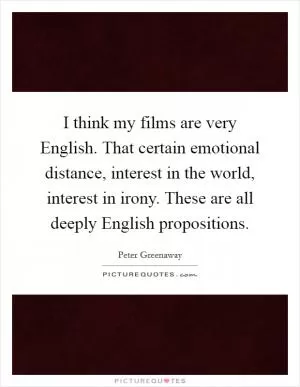 I think my films are very English. That certain emotional distance, interest in the world, interest in irony. These are all deeply English propositions Picture Quote #1