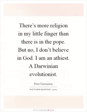 There’s more religion in my little finger than there is in the pope. But no, I don’t believe in God. I am an athiest. A Darwinian evolutionist Picture Quote #1