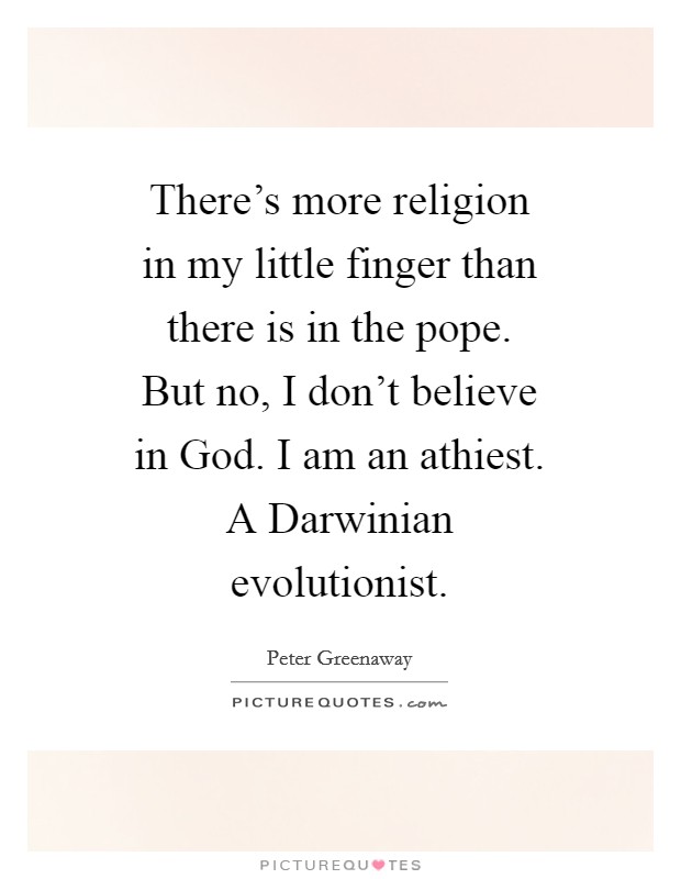 There's more religion in my little finger than there is in the pope. But no, I don't believe in God. I am an athiest. A Darwinian evolutionist Picture Quote #1