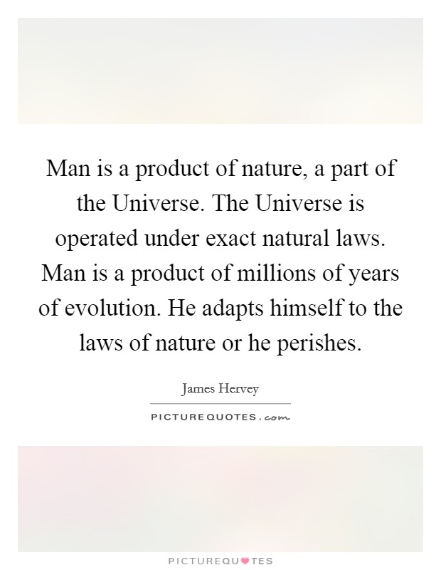 Man is a product of nature, a part of the Universe. The Universe is operated under exact natural laws. Man is a product of millions of years of evolution. He adapts himself to the laws of nature or he perishes Picture Quote #1