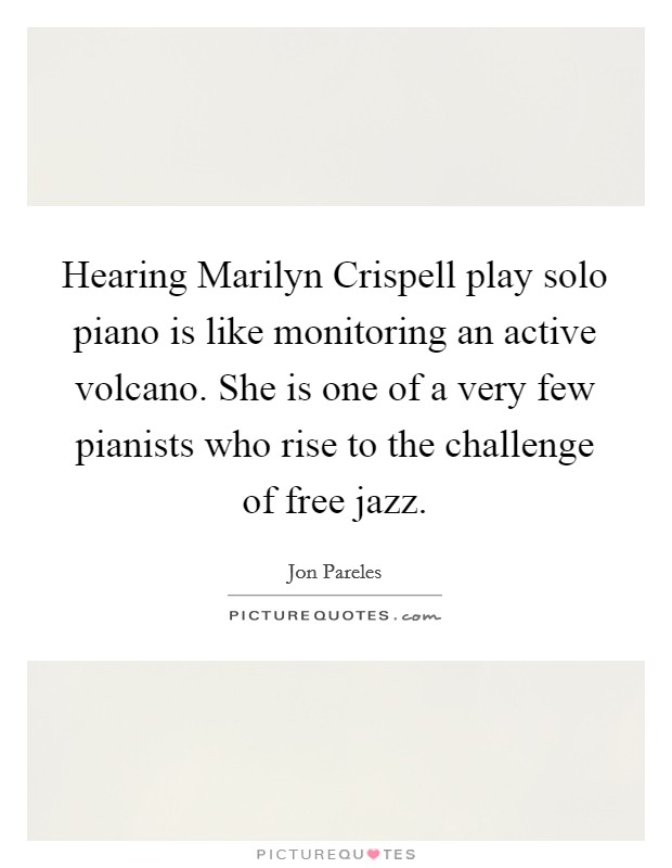 Hearing Marilyn Crispell play solo piano is like monitoring an active volcano. She is one of a very few pianists who rise to the challenge of free jazz Picture Quote #1