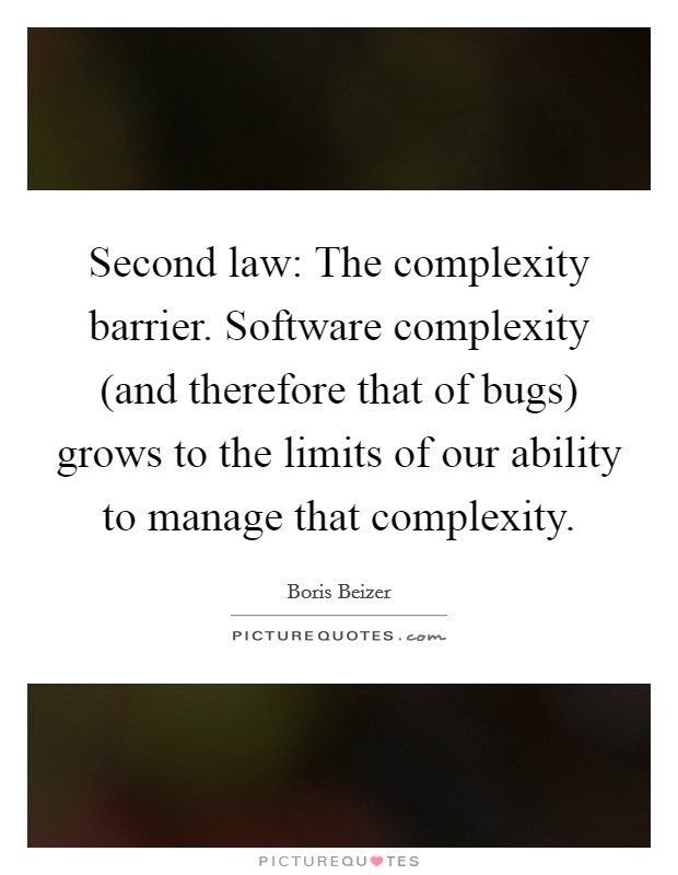 Second law: The complexity barrier. Software complexity (and therefore that of bugs) grows to the limits of our ability to manage that complexity Picture Quote #1