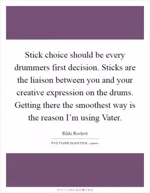 Stick choice should be every drummers first decision. Sticks are the liaison between you and your creative expression on the drums. Getting there the smoothest way is the reason I’m using Vater Picture Quote #1