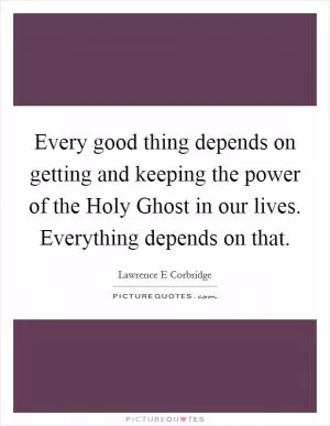 Every good thing depends on getting and keeping the power of the Holy Ghost in our lives. Everything depends on that Picture Quote #1