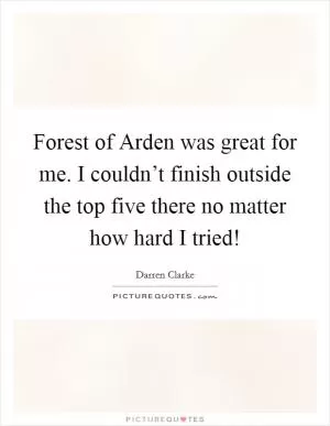 Forest of Arden was great for me. I couldn’t finish outside the top five there no matter how hard I tried! Picture Quote #1