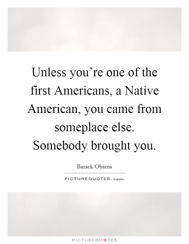 Unless you're one of the first Americans, a Native American, you came from someplace else. Somebody brought you Picture Quote #1