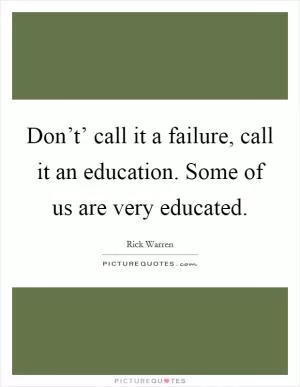 Don’t’ call it a failure, call it an education. Some of us are very educated Picture Quote #1