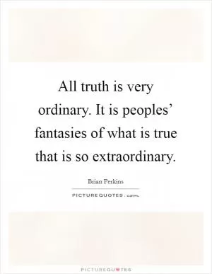 All truth is very ordinary. It is peoples’ fantasies of what is true that is so extraordinary Picture Quote #1
