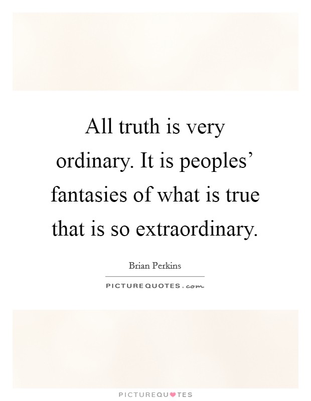 All truth is very ordinary. It is peoples' fantasies of what is true that is so extraordinary Picture Quote #1