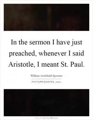 In the sermon I have just preached, whenever I said Aristotle, I meant St. Paul Picture Quote #1