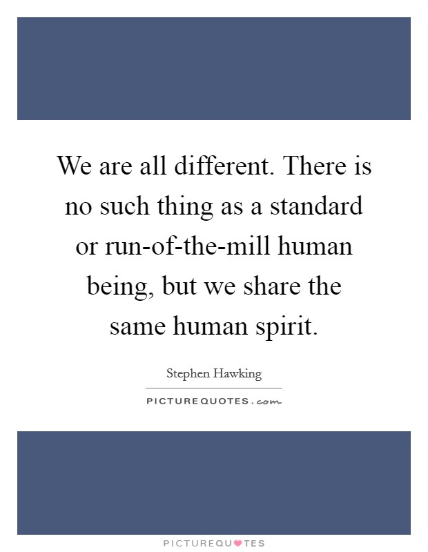 We are all different. There is no such thing as a standard or run-of-the-mill human being, but we share the same human spirit Picture Quote #1