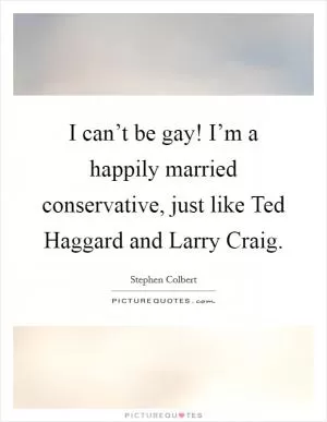 I can’t be gay! I’m a happily married conservative, just like Ted Haggard and Larry Craig Picture Quote #1