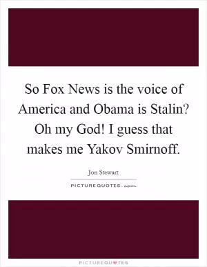 So Fox News is the voice of America and Obama is Stalin? Oh my God! I guess that makes me Yakov Smirnoff Picture Quote #1