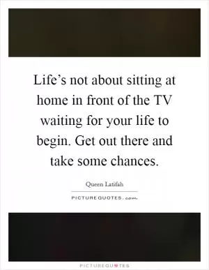 Life’s not about sitting at home in front of the TV waiting for your life to begin. Get out there and take some chances Picture Quote #1