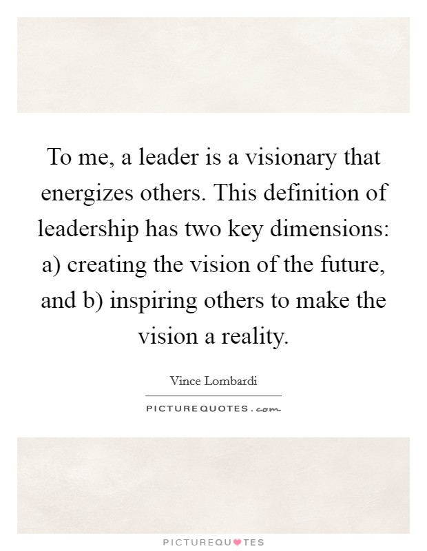 To me, a leader is a visionary that energizes others. This definition of leadership has two key dimensions: a) creating the vision of the future, and b) inspiring others to make the vision a reality Picture Quote #1