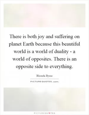 There is both joy and suffering on planet Earth because this beautiful world is a world of duality - a world of opposites. There is an opposite side to everything Picture Quote #1