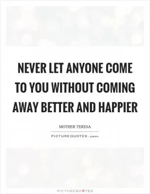 Never Let Anyone Come to You Without Coming Away Better and Happier Picture Quote #1