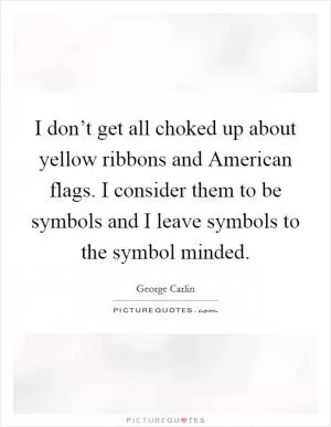 I don’t get all choked up about yellow ribbons and American flags. I consider them to be symbols and I leave symbols to the symbol minded Picture Quote #1