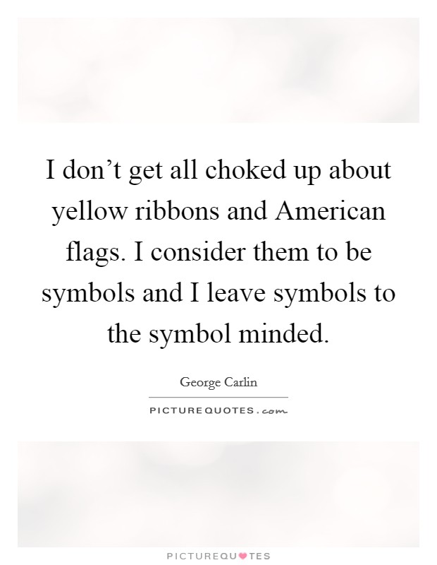 I don't get all choked up about yellow ribbons and American flags. I consider them to be symbols and I leave symbols to the symbol minded Picture Quote #1