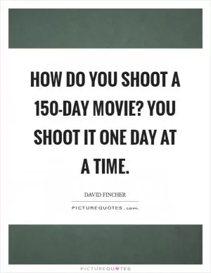 How do you shoot a 150-day movie? You shoot it one day at a time Picture Quote #1