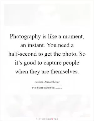 Photography is like a moment, an instant. You need a half-second to get the photo. So it’s good to capture people when they are themselves Picture Quote #1