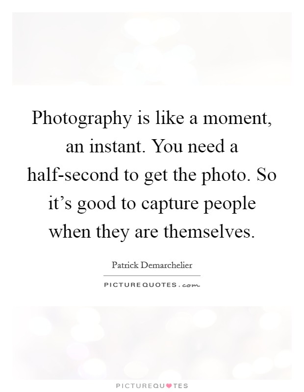 Photography is like a moment, an instant. You need a half-second to get the photo. So it's good to capture people when they are themselves Picture Quote #1