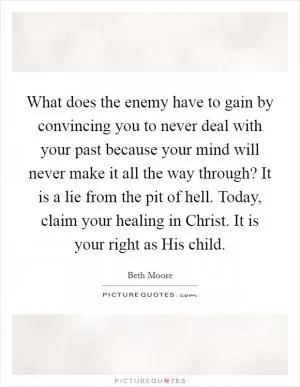 What does the enemy have to gain by convincing you to never deal with your past because your mind will never make it all the way through? It is a lie from the pit of hell. Today, claim your healing in Christ. It is your right as His child Picture Quote #1