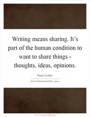 Writing means sharing. It’s part of the human condition to want to share things - thoughts, ideas, opinions Picture Quote #1