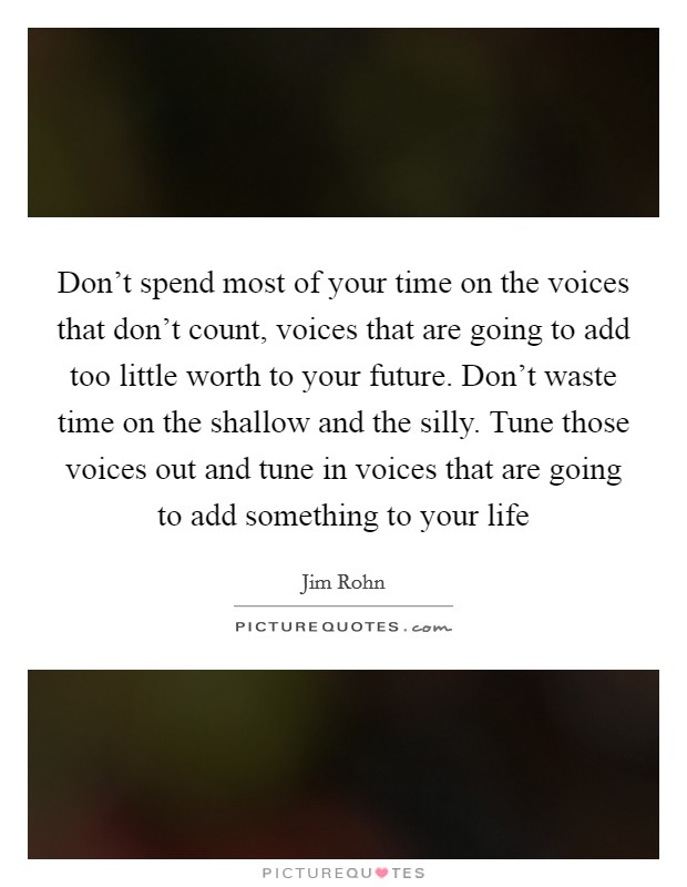 Don't spend most of your time on the voices that don't count, voices that are going to add too little worth to your future. Don't waste time on the shallow and the silly. Tune those voices out and tune in voices that are going to add something to your life Picture Quote #1