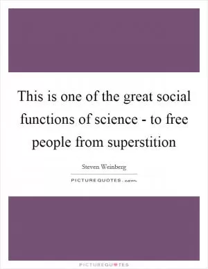 This is one of the great social functions of science - to free people from superstition Picture Quote #1