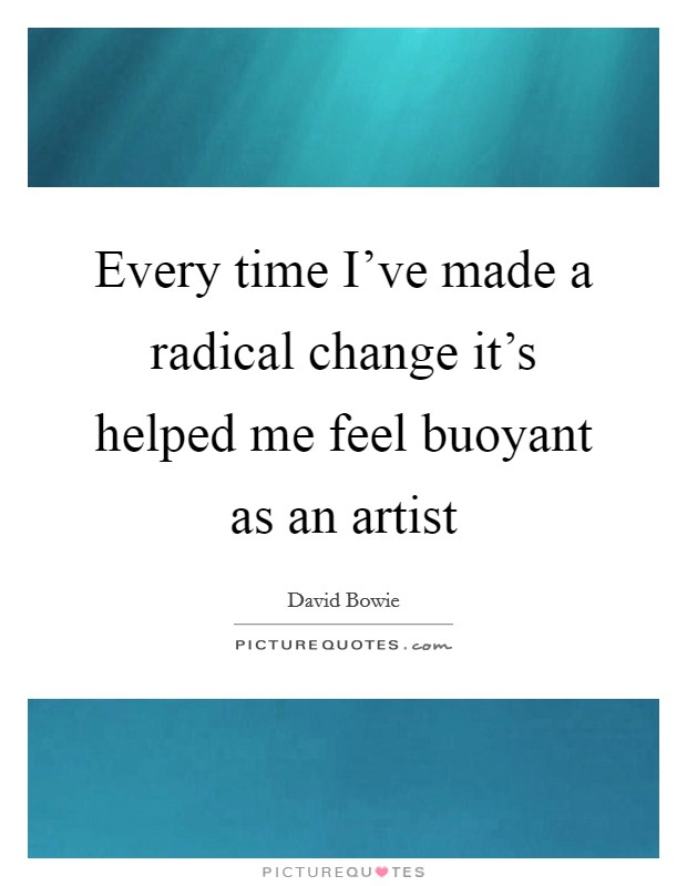 Every time I've made a radical change it's helped me feel buoyant as an artist Picture Quote #1