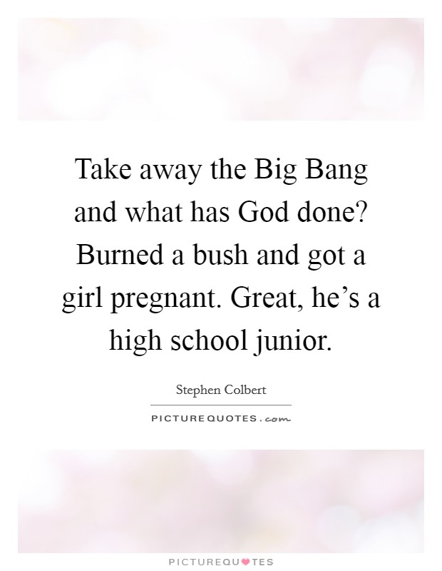 Take away the Big Bang and what has God done? Burned a bush and got a girl pregnant. Great, he’s a high school junior Picture Quote #1