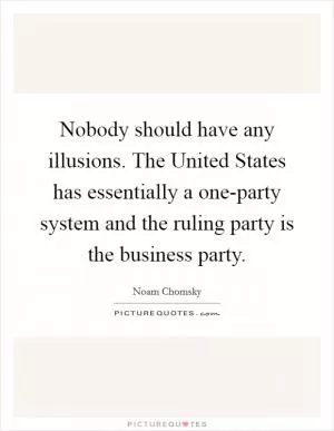 Nobody should have any illusions. The United States has essentially a one-party system and the ruling party is the business party Picture Quote #1