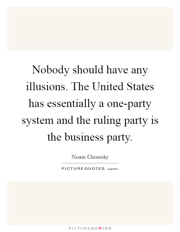 Nobody should have any illusions. The United States has essentially a one-party system and the ruling party is the business party Picture Quote #1