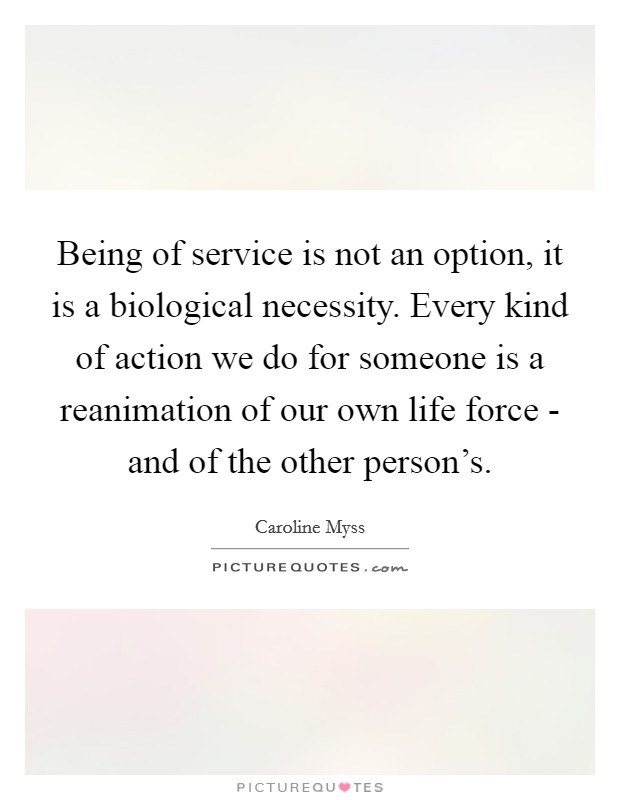 Being of service is not an option, it is a biological necessity. Every kind of action we do for someone is a reanimation of our own life force - and of the other person's Picture Quote #1