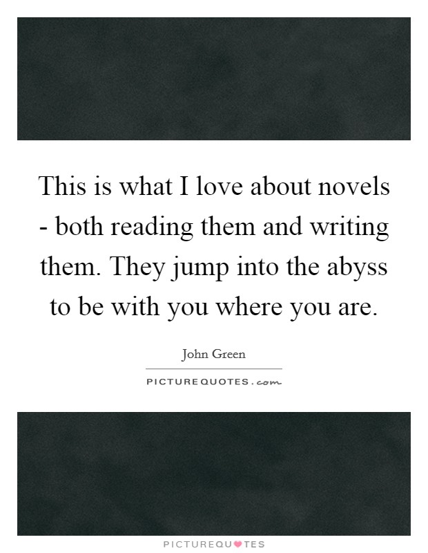 This is what I love about novels - both reading them and writing them. They jump into the abyss to be with you where you are Picture Quote #1