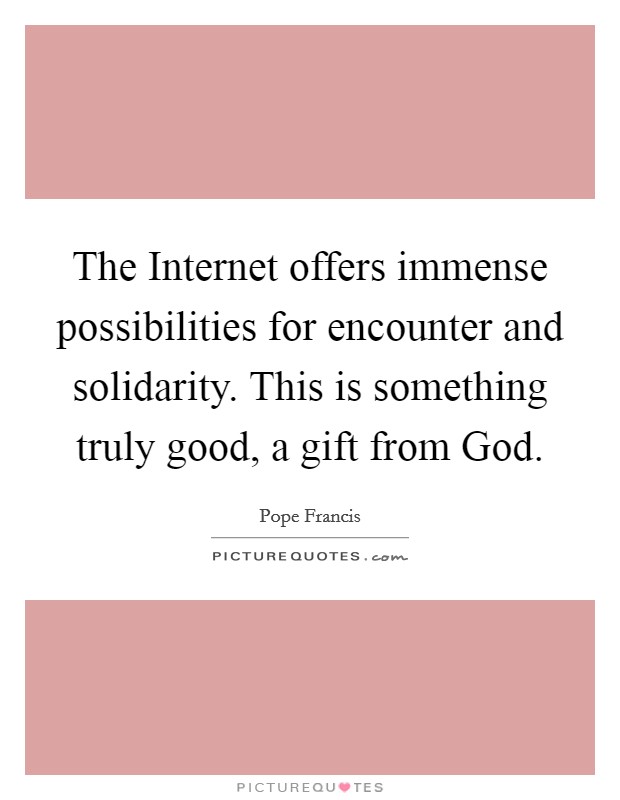 The Internet offers immense possibilities for encounter and solidarity. This is something truly good, a gift from God Picture Quote #1