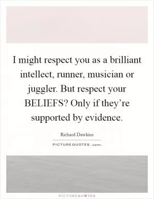 I might respect you as a brilliant intellect, runner, musician or juggler. But respect your BELIEFS? Only if they’re supported by evidence Picture Quote #1