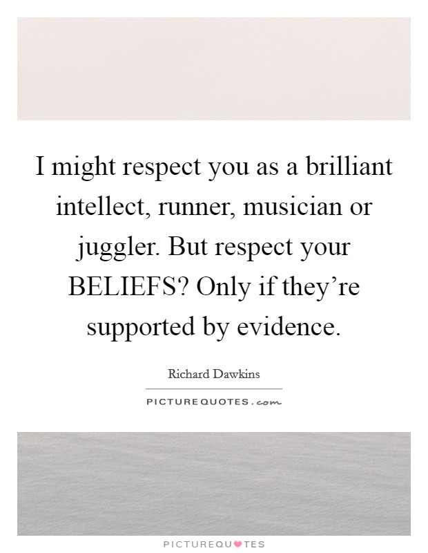 I might respect you as a brilliant intellect, runner, musician or juggler. But respect your BELIEFS? Only if they're supported by evidence Picture Quote #1