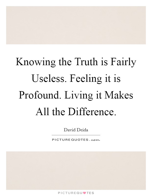Knowing the Truth is Fairly Useless. Feeling it is Profound. Living it Makes All the Difference Picture Quote #1
