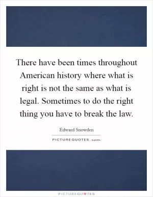 There have been times throughout American history where what is right is not the same as what is legal. Sometimes to do the right thing you have to break the law Picture Quote #1