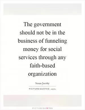 The government should not be in the business of funneling money for social services through any faith-based organization Picture Quote #1