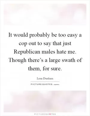 It would probably be too easy a cop out to say that just Republican males hate me. Though there’s a large swath of them, for sure Picture Quote #1