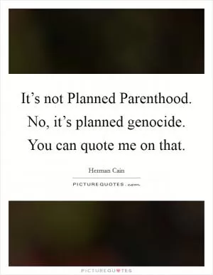 It’s not Planned Parenthood. No, it’s planned genocide. You can quote me on that Picture Quote #1