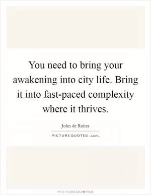 You need to bring your awakening into city life. Bring it into fast-paced complexity where it thrives Picture Quote #1